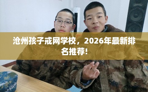 沧州孩子戒网学校，2026年最新排名推荐!