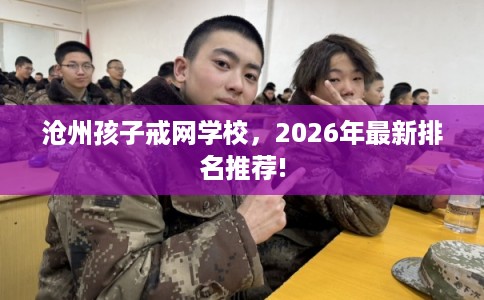 沧州孩子戒网学校，2026年最新排名推荐!