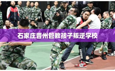 石家庄晋州管教孩子叛逆学校