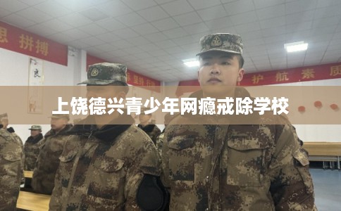 上饶德兴青少年网瘾戒除学校