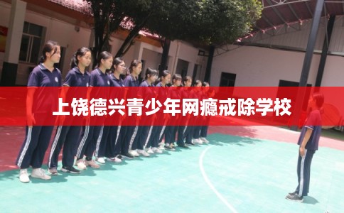 上饶德兴青少年网瘾戒除学校