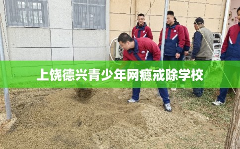 上饶德兴青少年网瘾戒除学校