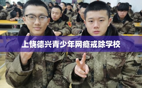 上饶德兴青少年网瘾戒除学校