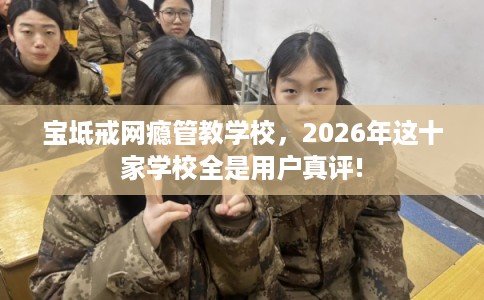 宝坻戒网瘾管教学校，2026年这十家学校全是用户真评!