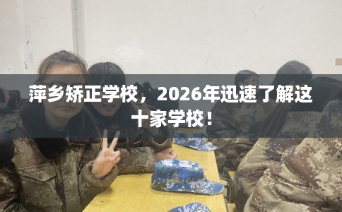 萍乡矫正学校，2026年迅速了解这十家学校！