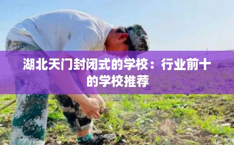湖北天门封闭式的学校：行业前十的学校推荐