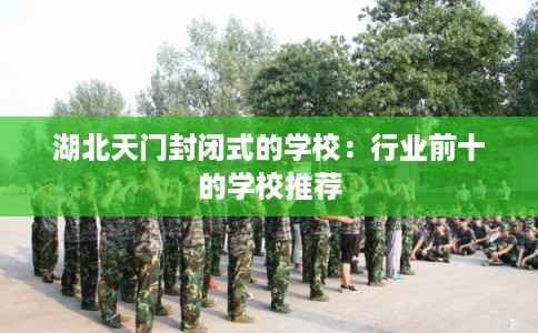 湖北天门封闭式的学校：行业前十的学校推荐