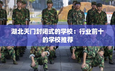 湖北天门封闭式的学校：行业前十的学校推荐
