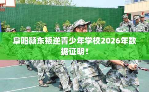 阜阳颍东叛逆青少年学校2026年数据证明！