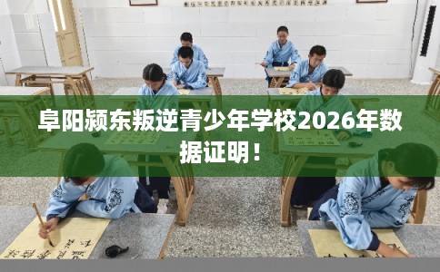 阜阳颍东叛逆青少年学校2026年数据证明！