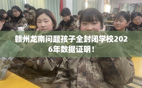 赣州龙南问题孩子全封闭学校2026年数据证明！