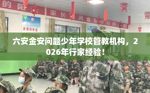 六安金安问题少年学校管教机构，2026年行家经验！