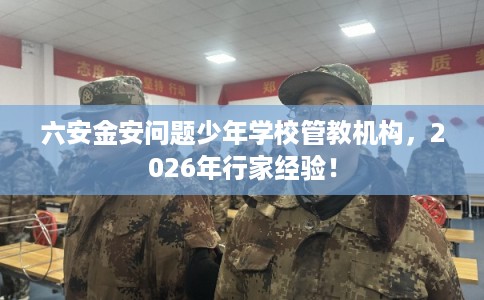六安金安问题少年学校管教机构，2026年行家经验！