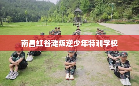 南昌红谷滩叛逆少年特训学校