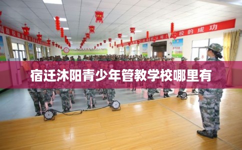 宿迁沐阳青少年管教学校哪里有