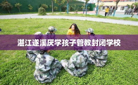 湛江遂溪厌学孩子管教封闭学校