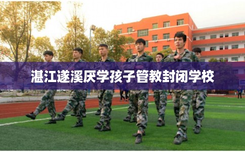 湛江遂溪厌学孩子管教封闭学校