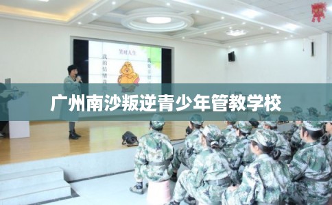 广州南沙叛逆青少年管教学校