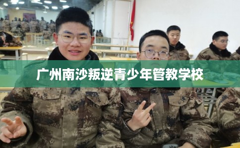 广州南沙叛逆青少年管教学校
