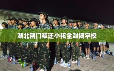湖北荆门叛逆小孩全封闭学校