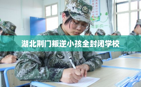湖北荆门叛逆小孩全封闭学校