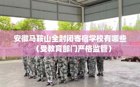 安徽马鞍山全封闭寄宿学校有哪些(受教育部门严格监管) 安徽马鞍山全封闭寄宿学校有哪些(受教育部门严格监管)