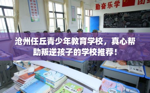 沧州任丘青少年教育学校，真心帮助叛逆孩子的学校推荐！