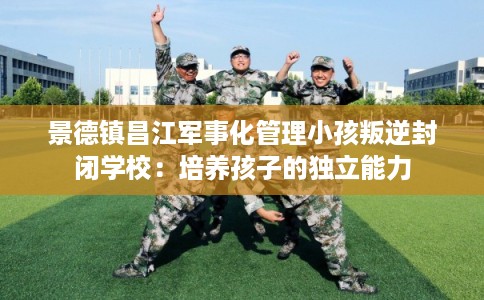 景德镇昌江军事化管理小孩叛逆封闭学校：培养孩子的独立能力