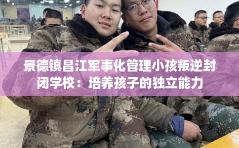 景德镇昌江军事化管理小孩叛逆封闭学校：培养孩子的独立能力