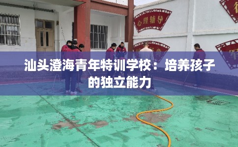 汕头澄海青年特训学校：培养孩子的独立能力