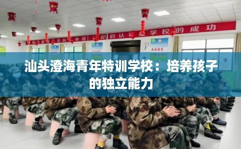 汕头澄海青年特训学校：培养孩子的独立能力