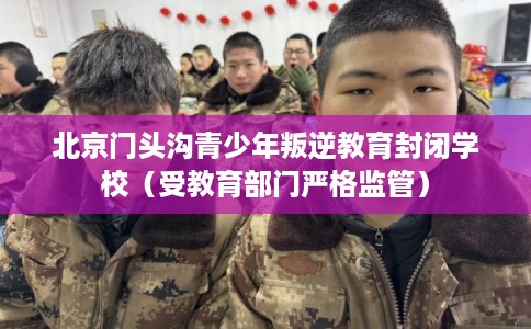 北京门头沟青少年叛逆教育封闭学校(受教育部门严格监管) 北京门头沟青少年叛逆教育封闭学校(受教育部门严格监管)