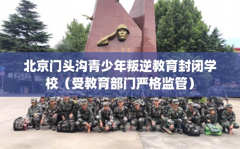 北京门头沟青少年叛逆教育封闭学校(受教育部门严格监管) 北京门头沟青少年叛逆教育封闭学校(受教育部门严格监管)