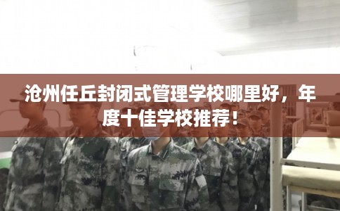沧州任丘封闭式管理学校哪里好，年度十佳学校推荐！