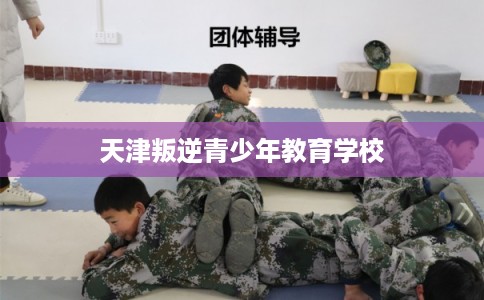 天津叛逆青少年教育学校