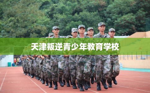 天津叛逆青少年教育学校
