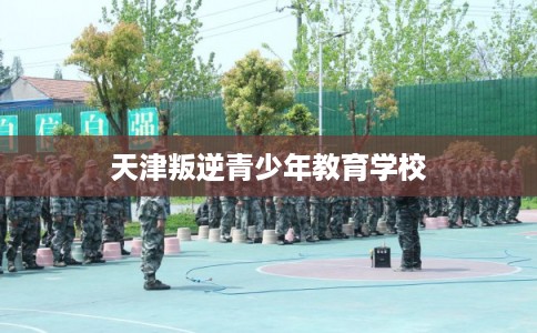 天津叛逆青少年教育学校