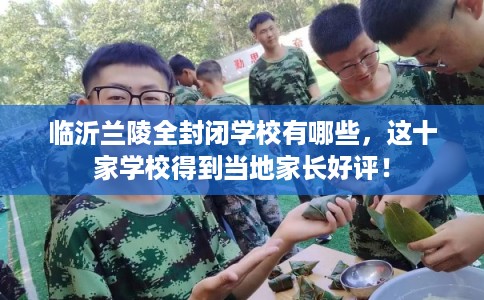 临沂兰陵全封闭学校有哪些，这十家学校得到当地家长好评！