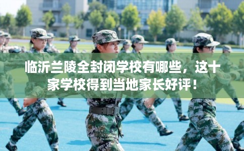 临沂兰陵全封闭学校有哪些，这十家学校得到当地家长好评！