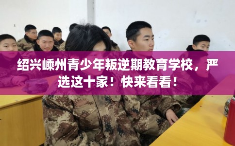 绍兴嵊州青少年叛逆期教育学校，严选这十家！快来看看！