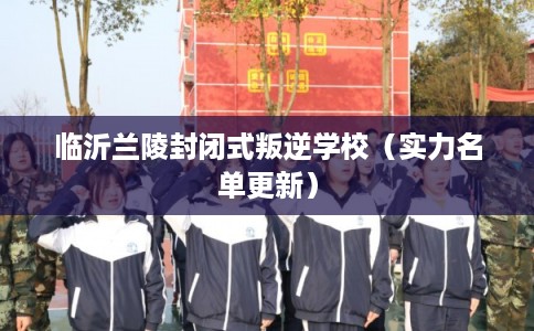 临沂兰陵封闭式叛逆学校（实力名单更新）