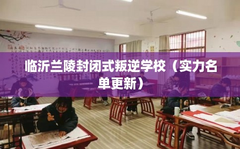 临沂兰陵封闭式叛逆学校（实力名单更新）