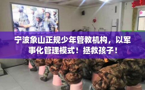 宁波象山正规少年管教机构，以军事化管理模式！拯救孩子！