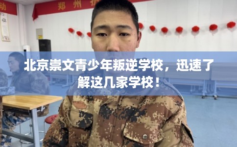 北京崇文青少年叛逆学校，迅速了解这几家学校！