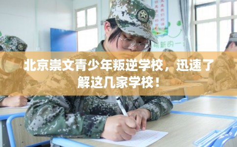 北京崇文青少年叛逆学校，迅速了解这几家学校！