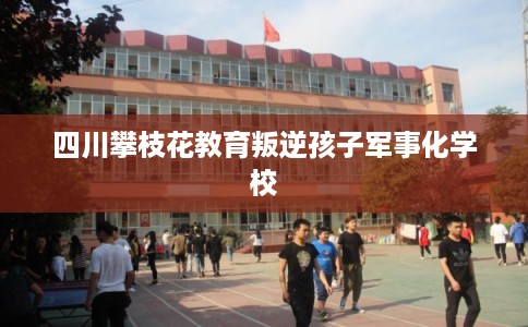 四川攀枝花教育叛逆孩子军事化学校