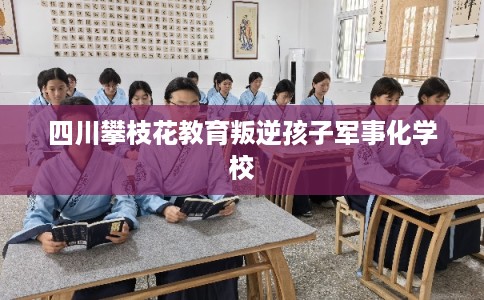 四川攀枝花教育叛逆孩子军事化学校