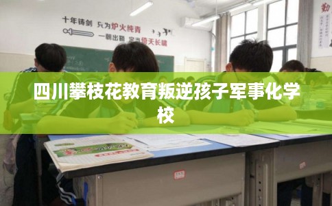 四川攀枝花教育叛逆孩子军事化学校