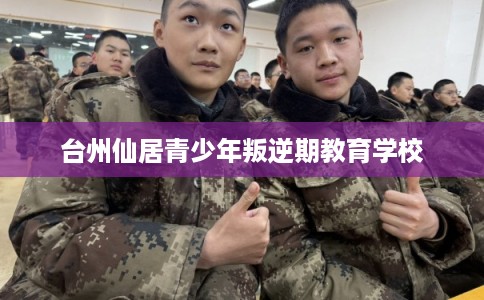 台州仙居青少年叛逆期教育学校
