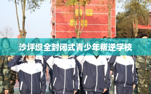 沙坪坝全封闭式青少年叛逆学校